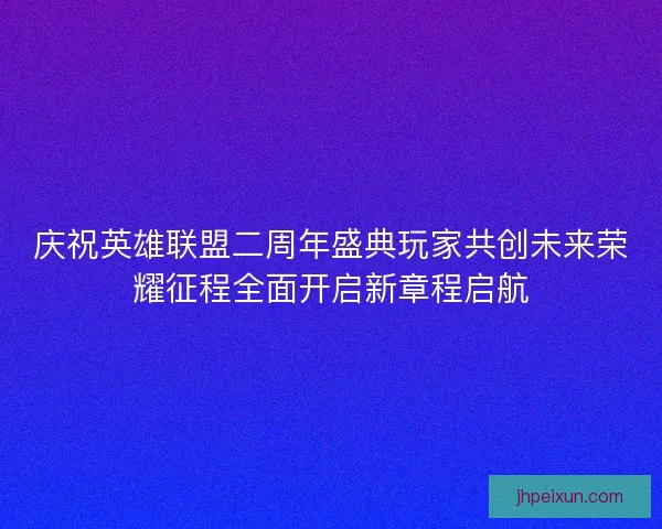 庆祝英雄联盟二周年盛典玩家共创未来荣耀征程全面开启新章程启航