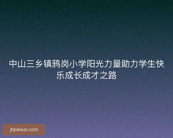 中山三乡镇鸦岗小学阳光力量助力学生快乐成长成才之路