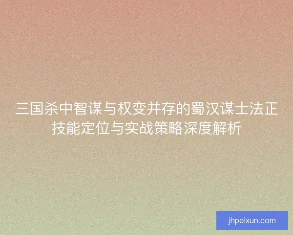 三国杀中智谋与权变并存的蜀汉谋士法正技能定位与实战策略深度解析